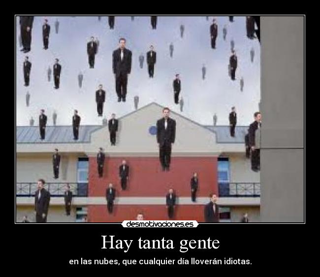 Hay tanta gente - en las nubes, que cualquier día lloverán idiotas.