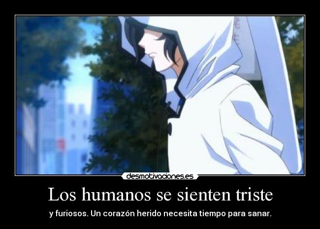 Los humanos se sienten triste - y furiosos. Un corazón herido necesita tiempo para sanar.