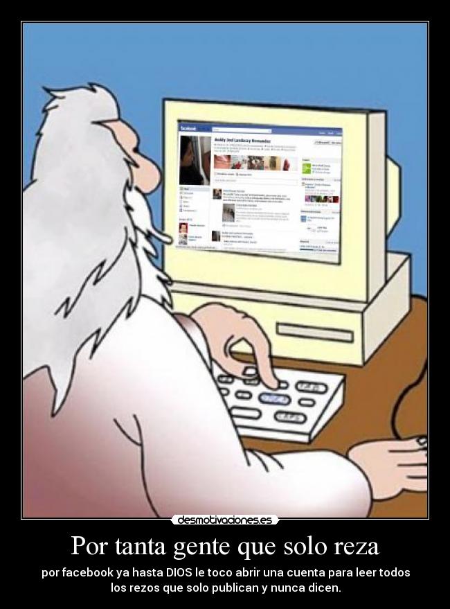 Por tanta gente que solo reza - por facebook ya hasta DIOS le toco abrir una cuenta para leer todos
los rezos que solo publican y nunca dicen.