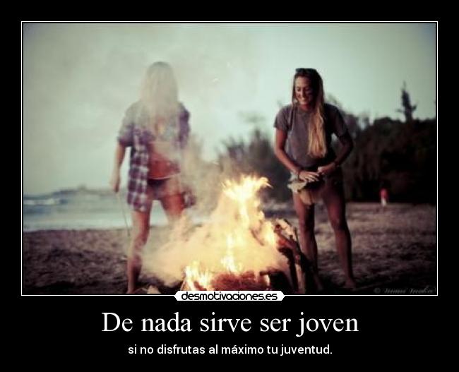De nada sirve ser joven - si no disfrutas al máximo tu juventud.