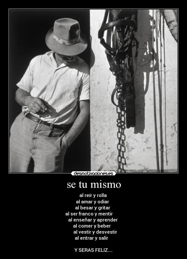 se tu mismo - al reír y rolla 
al amar y odiar  
al besar y gritar  
al ser franco y mentir        
     al enseñar y aprender      
al comer y beber   
   al vestir y desvestir
al entrar y salir    

Y SERAS FELIZ....