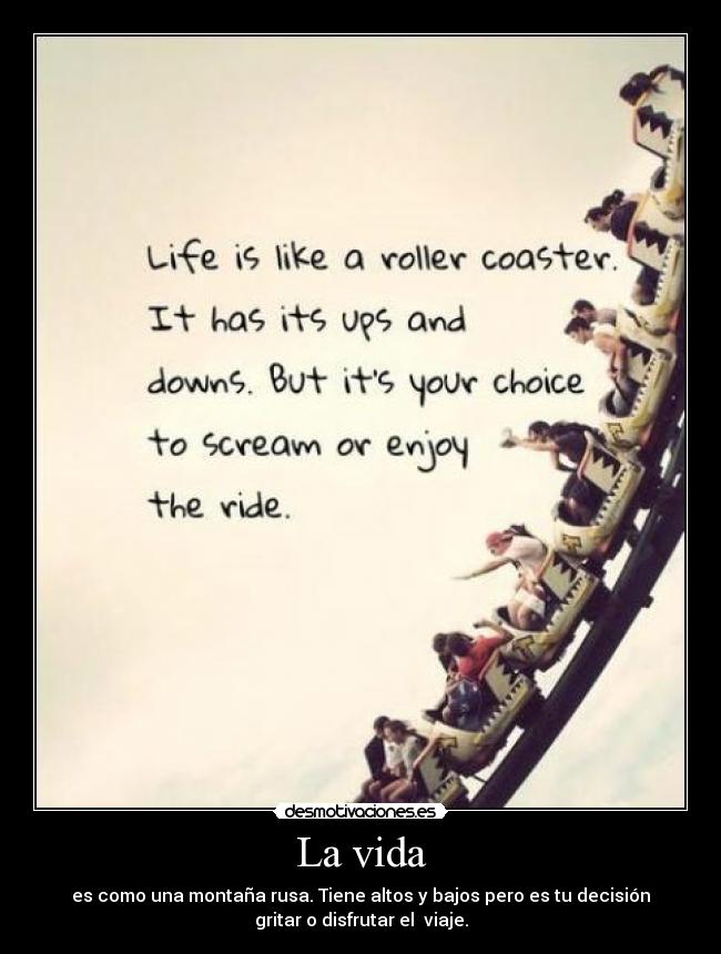 La vida - es como una montaña rusa. Tiene altos y bajos pero es tu decisión
gritar o disfrutar el viaje.