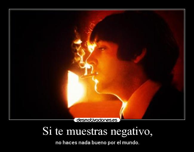 Si te muestras negativo, - no haces nada bueno por el mundo.