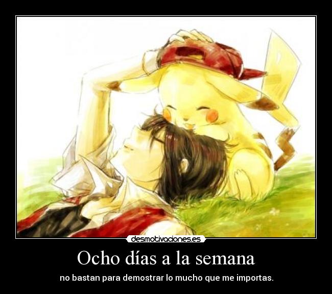 Ocho días a la semana - no bastan para demostrar lo mucho que me importas.
