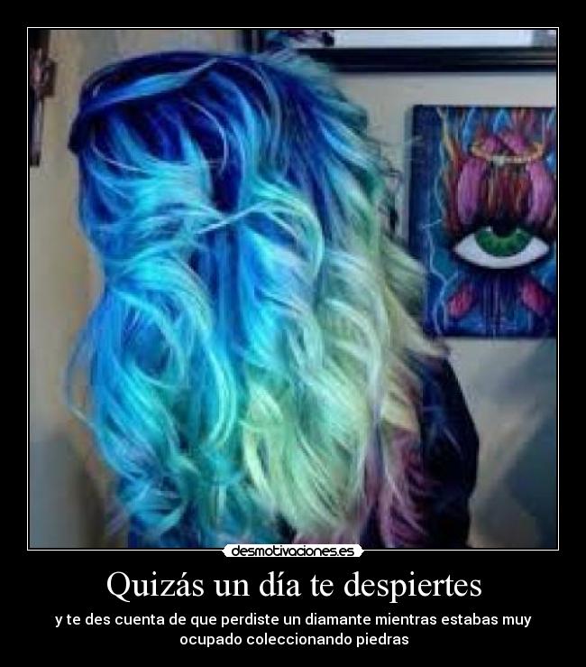 Quizás un día te despiertes - y te des cuenta de que perdiste un diamante mientras estabas muy
ocupado coleccionando piedras