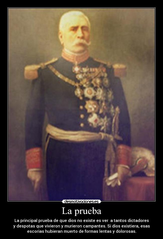 La prueba - La principal prueba de que dios no existe es ver a tantos dictadores
y despotas que vivieron y murieron campantes. Si dios existiera, esas
escorias hubieran muerto de formas lentas y dolorosas.