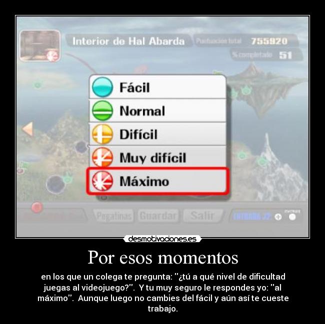 Por esos momentos - en los que un colega te pregunta: ¿tú a qué nivel de dificultad
juegas al videojuego?.  Y tu muy seguro le respondes yo: al
máximo.  Aunque luego no cambies del fácil y aún así te cueste
trabajo.