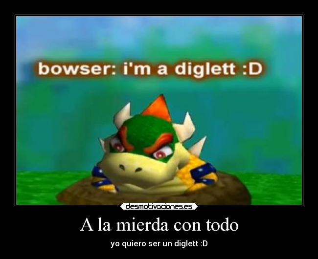 A la mierda con todo - yo quiero ser un diglett :D