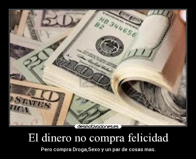 El dinero no compra felicidad - Pero compra Droga,Sexo y un par de cosas mas.