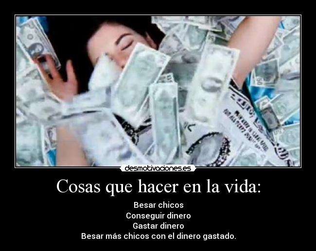 Cosas que hacer en la vida: - Besar chicos
Conseguir dinero
Gastar dinero
Besar más chicos con el dinero gastado.