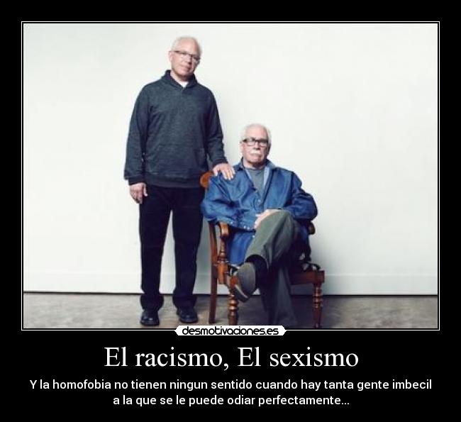 El racismo, El sexismo - Y la homofobia no tienen ningun sentido cuando hay tanta gente imbecil
a la que se le puede odiar perfectamente...