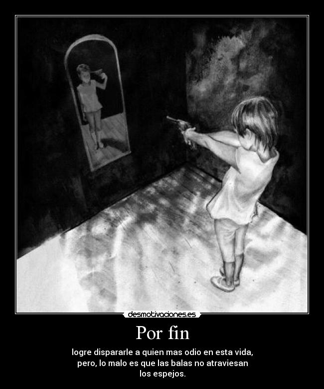 Por fin - logre dispararle a quien mas odio en esta vida,
pero, lo malo es que las balas no atraviesan
los espejos.