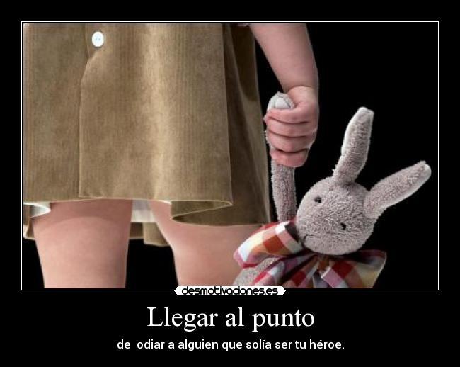 Llegar al punto - de odiar a alguien que solía ser tu héroe.