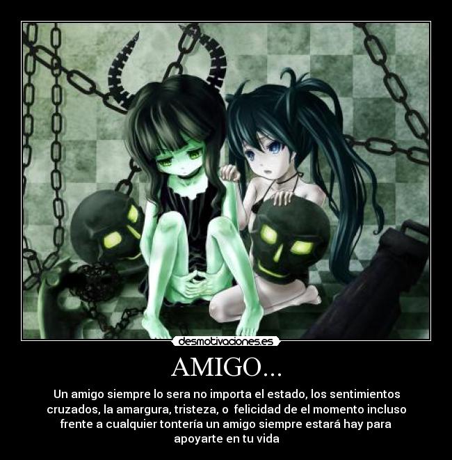 AMIGO... - Un amigo siempre lo sera no importa el estado, los sentimientos
cruzados, la amargura, tristeza, o  felicidad de el momento incluso
frente a cualquier tontería un amigo siempre estará hay para
apoyarte en tu vida