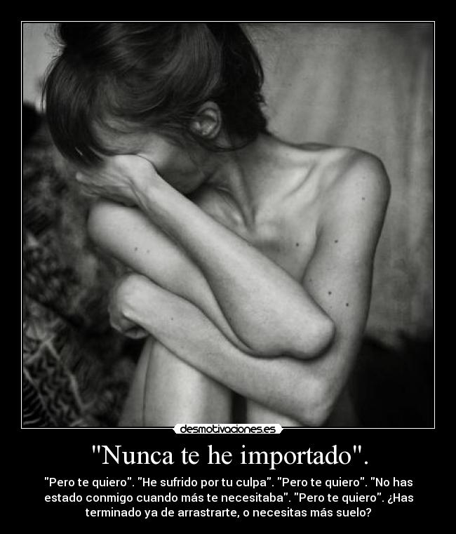 Nunca te he importado. - Pero te quiero. He sufrido por tu culpa. Pero te quiero. No has
estado conmigo cuando más te necesitaba. Pero te quiero. ¿Has
terminado ya de arrastrarte, o necesitas más suelo?