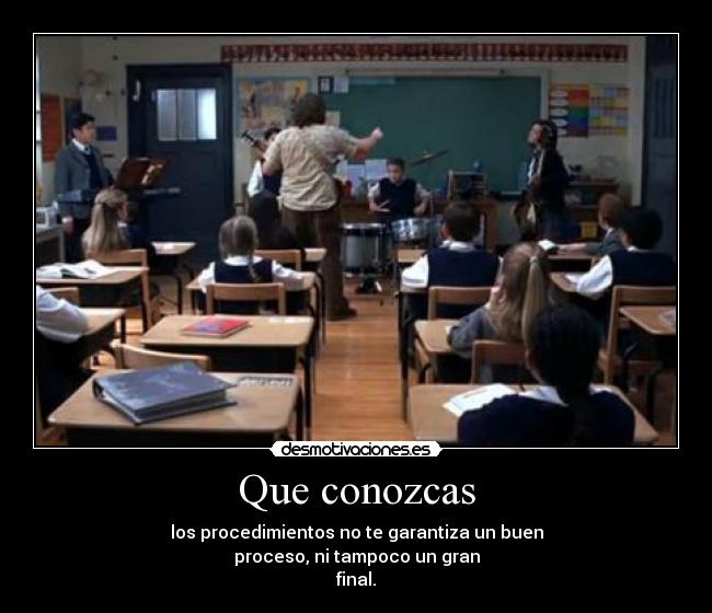 Que conozcas - los procedimientos no te garantiza un buen
proceso, ni tampoco un gran
final.