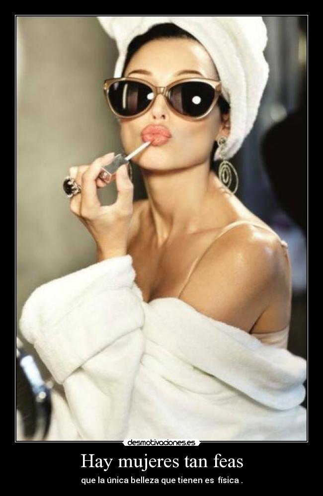 Hay mujeres tan feas - que la única belleza que tienen es física .
