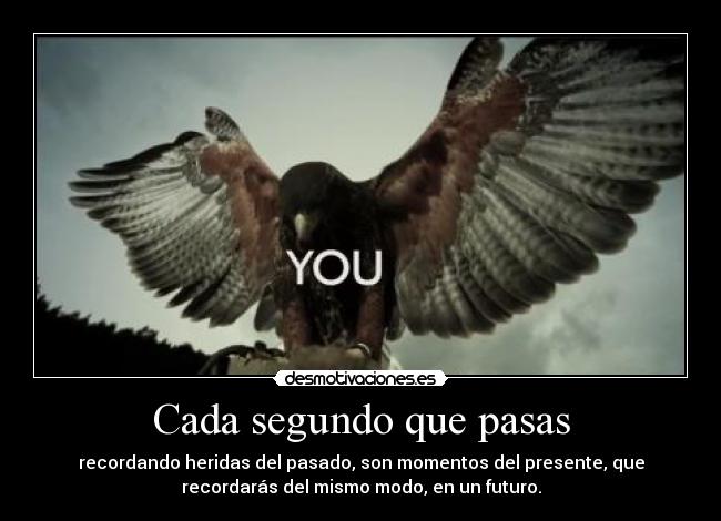 Cada segundo que pasas - recordando heridas del pasado, son momentos del presente, que
recordarás del mismo modo, en un futuro.
