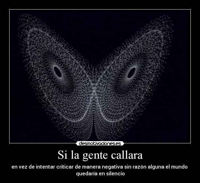 Si la gente callara - en vez de intentar criticar de manera negativa sin razón alguna el mundo
quedaría en silencio