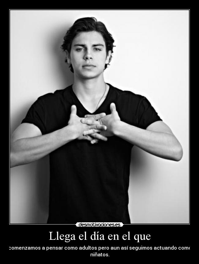 Llega el día en el que - comenzamos a pensar como adultos pero aun así seguimos actuando como niñatos.