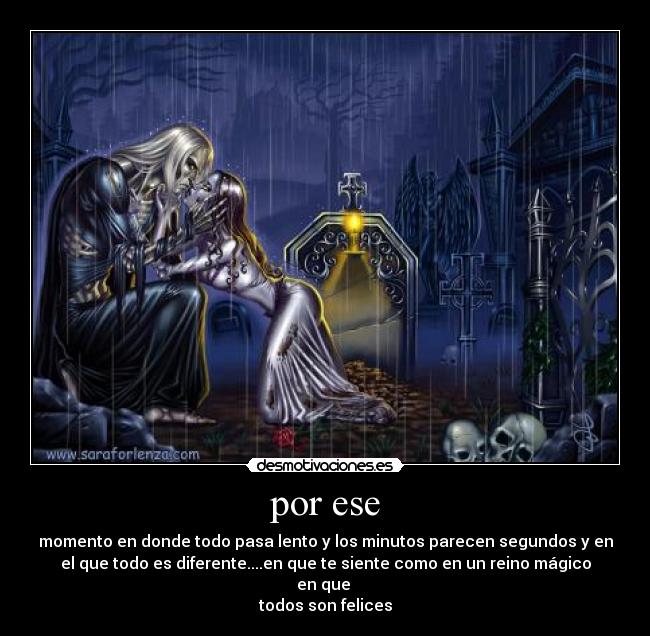 por ese - momento en donde todo pasa lento y los minutos parecen segundos y en
el que todo es diferente....en que te siente como en un reino mágico en que
todos son felices