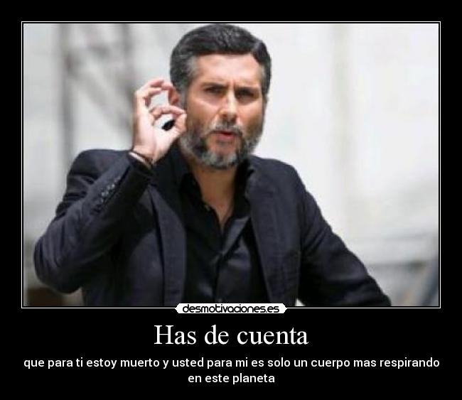 Has de cuenta - que para ti estoy muerto y usted para mi es solo un cuerpo mas respirando
en este planeta