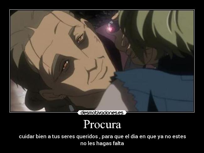 Procura - cuidar bien a tus seres queridos , para que el dia en que ya no estes no les hagas falta