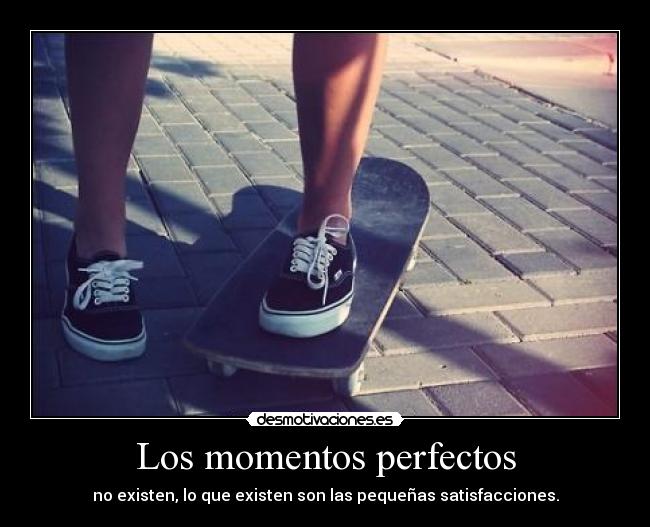 Los momentos perfectos - no existen, lo que existen son las pequeñas satisfacciones.