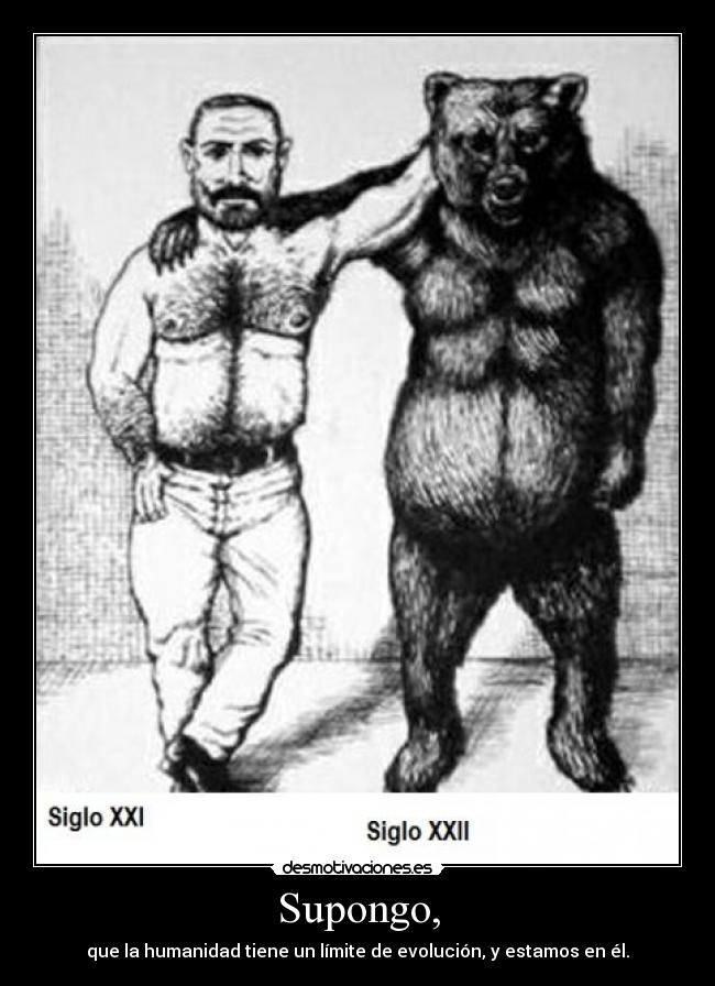 Supongo, - que la humanidad tiene un límite de evolución, y estamos en él.