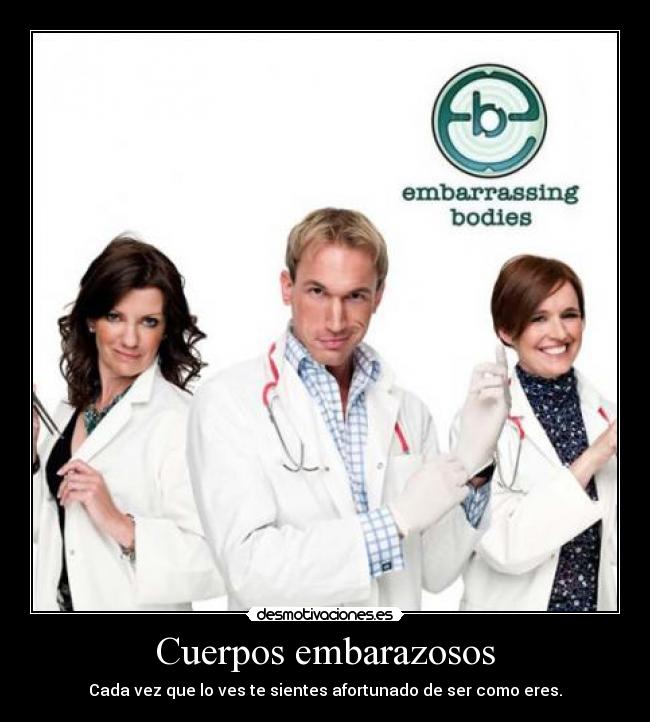 Cuerpos embarazosos - Cada vez que lo ves te sientes afortunado de ser como eres.