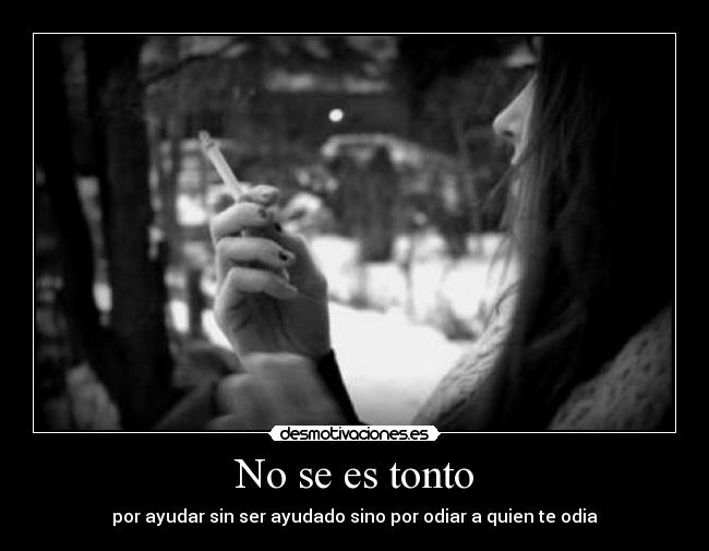 No se es tonto - por ayudar sin ser ayudado sino por odiar a quien te odia