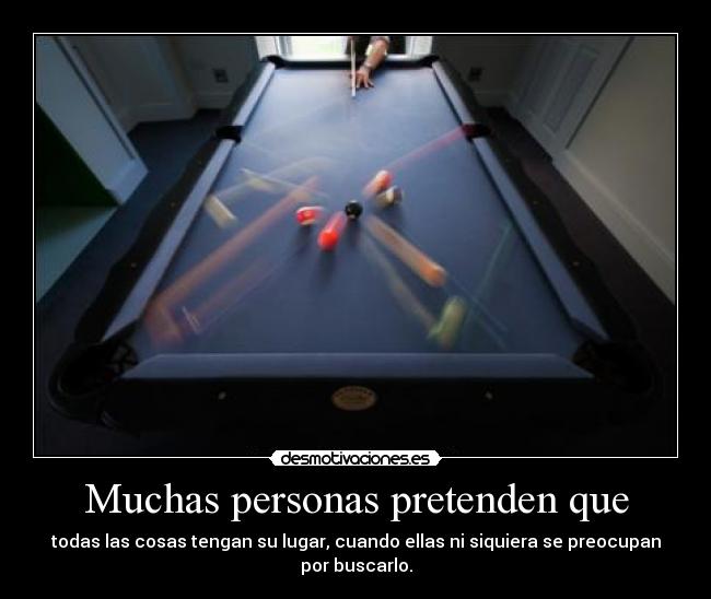 Muchas personas pretenden que - todas las cosas tengan su lugar, cuando ellas ni siquiera se preocupan por buscarlo.