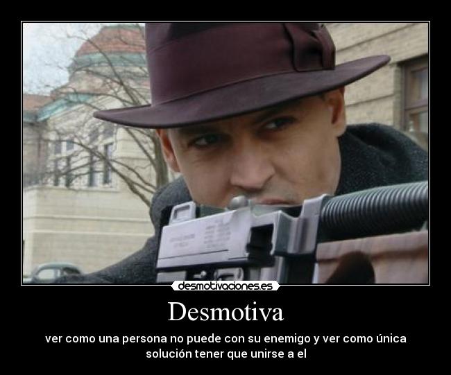 Desmotiva - ver como una persona no puede con su enemigo y ver como única
solución tener que unirse a el