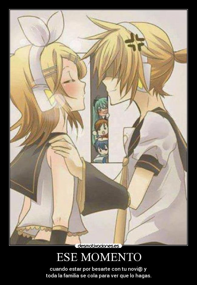 ESE MOMENTO - cuando estar por besarte con tu novi@ y
toda la familia se cola para ver que lo hagas.