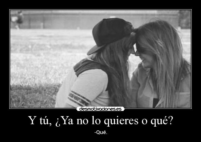 Y tú, ¿Ya no lo quieres o qué? -