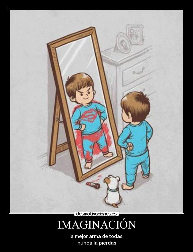 IMAGINACIÓN - la mejor arma de todas 
nunca la pierdas