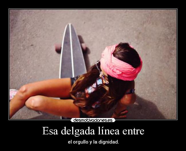 Esa delgada línea entre - el orgullo y la dignidad.