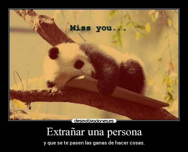 Extrañar una persona - y que se te pasen las ganas de hacer cosas.