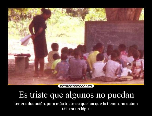 Es triste que algunos no puedan - tener educación, pero más triste es que los que la tienen, no saben utilizar un lápiz.