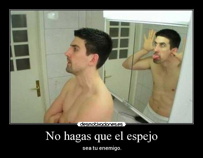 No hagas que el espejo - sea tu enemigo.
