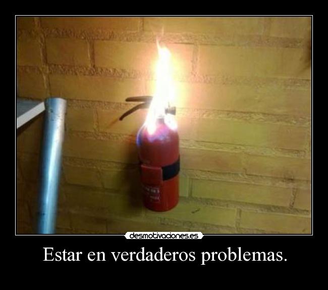 Estar en verdaderos problemas. -