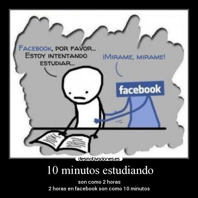 10 minutos estudiando - son como 2 horas
2 horas en facebook son como 10 minutos