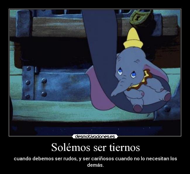 Solémos ser tiernos - cuando debemos ser rudos, y ser cariñosos cuando no lo necesitan los demás.