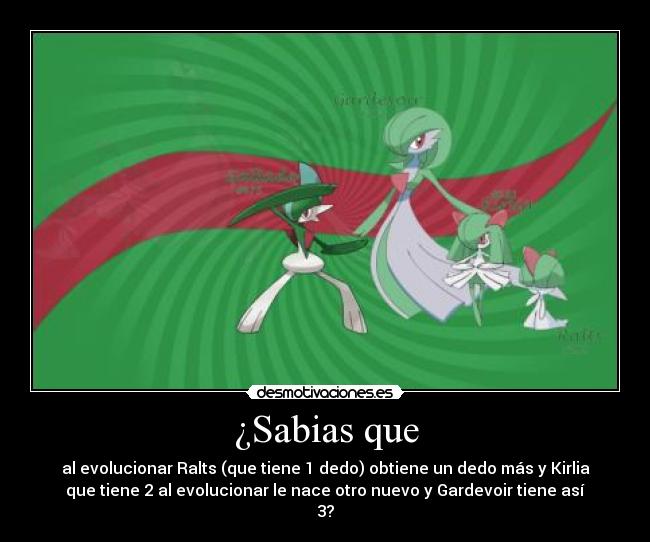 ¿Sabias que - al evolucionar Ralts (que tiene 1 dedo) obtiene un dedo más y Kirlia
que tiene 2 al evolucionar le nace otro nuevo y Gardevoir tiene así
3?
