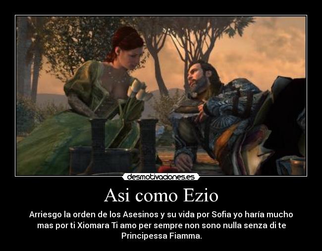 Asi como Ezio - Arriesgo la orden de los Asesinos y su vida por Sofia yo haría mucho
mas por ti Xiomara Ti amo per sempre non sono nulla senza di te
Principessa Fiamma.