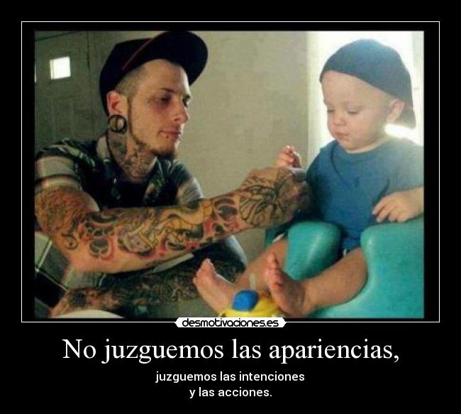 No juzguemos las apariencias, - juzguemos las intenciones
y las acciones.