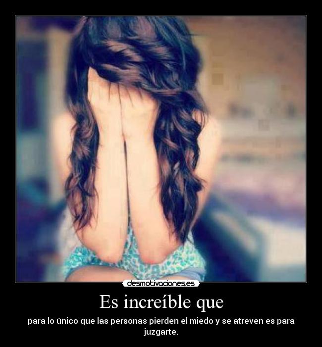 Es increíble que - para lo único que las personas pierden el miedo y se atreven es para juzgarte.