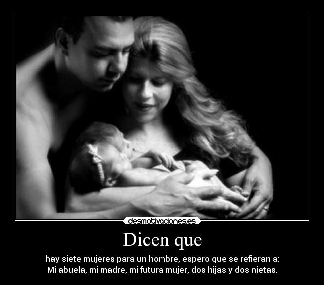 Dicen que - hay siete mujeres para un hombre, espero que se refieran a:
Mi abuela, mi madre, mi futura mujer, dos hijas y dos nietas.