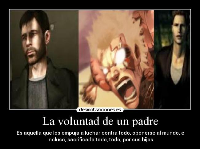 La voluntad de un padre - Es aquella que los empuja a luchar contra todo, oponerse al mundo, e
incluso, sacrificarlo todo, todo, por sus hijos