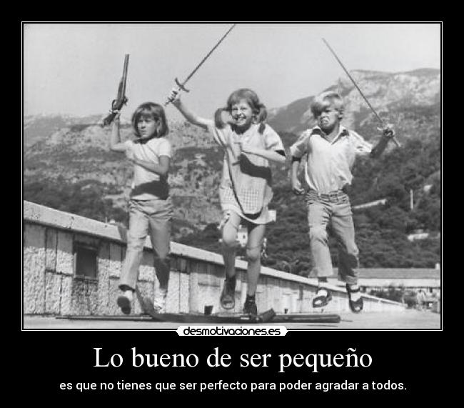 Lo bueno de ser pequeño - es que no tienes que ser perfecto para poder agradar a todos.
